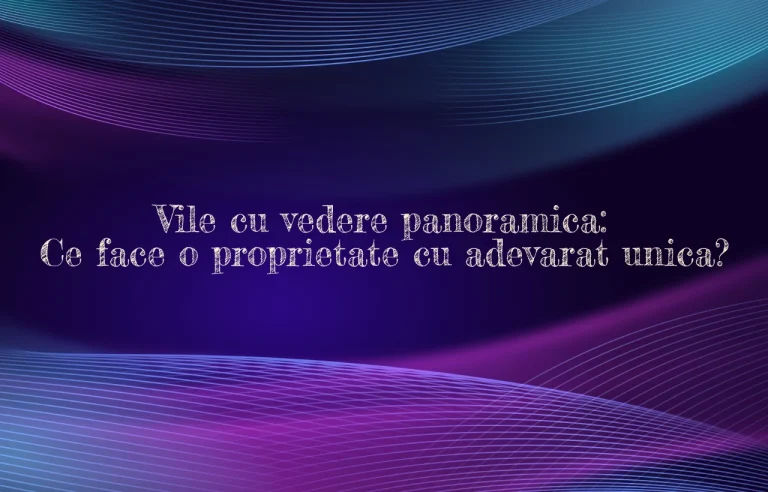 Vile cu vedere panoramica: Ce face o proprietate cu adevarat unica?