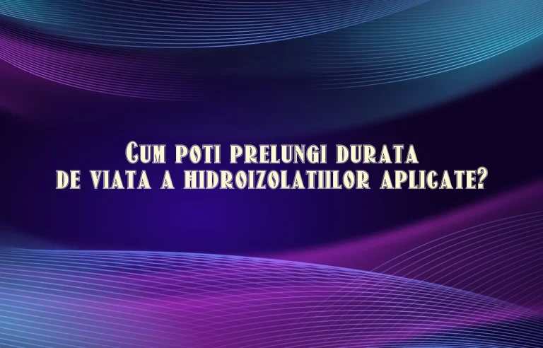 Cum poti prelungi durata de viata a hidroizolatiilor aplicate?