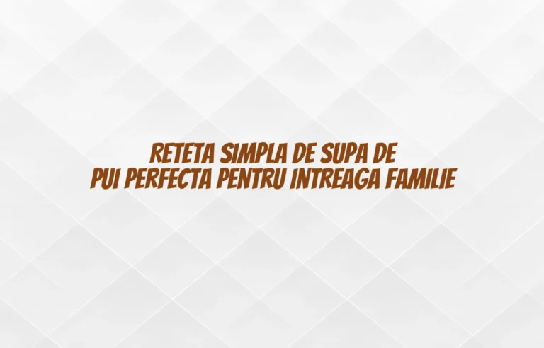 Reteta simpla de supa de pui perfecta pentru intreaga familie