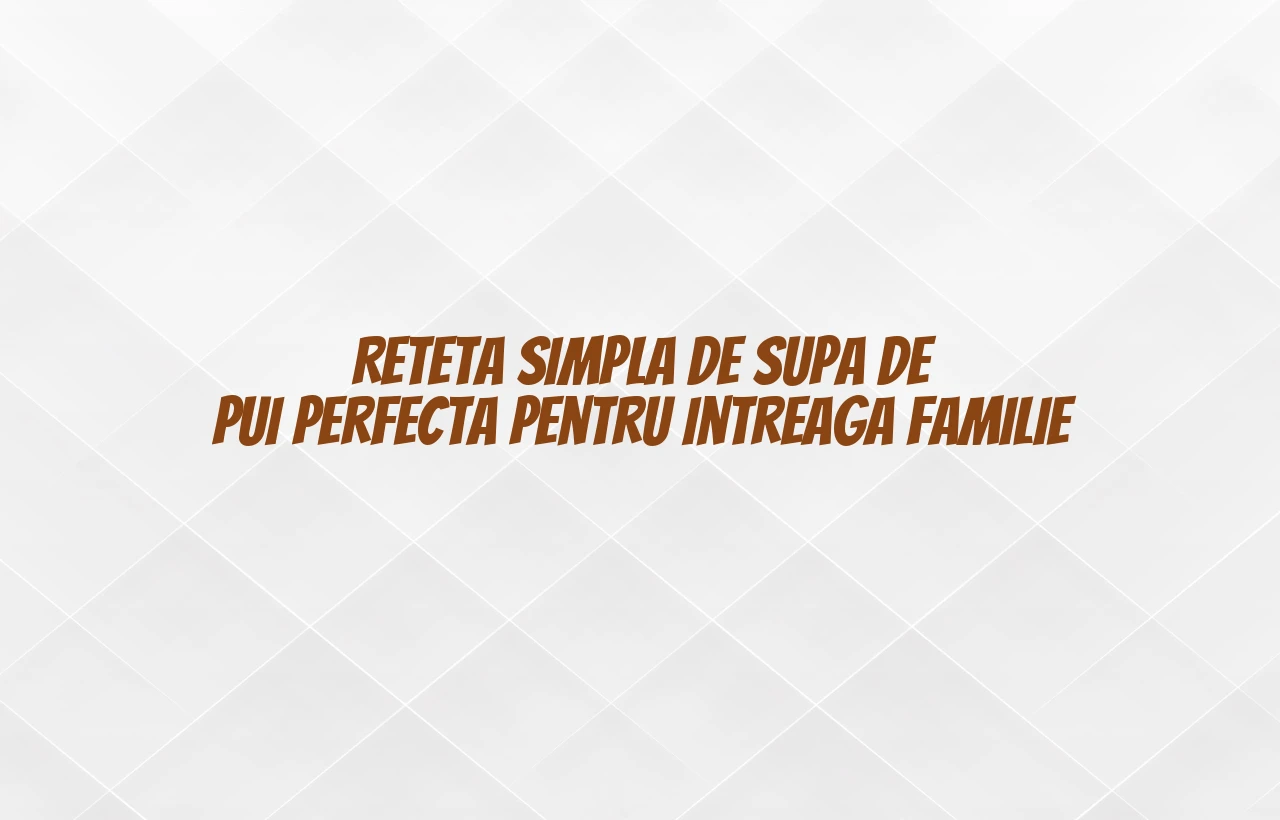 Reteta simpla de supa de pui perfecta pentru intreaga familie